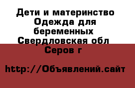 Дети и материнство Одежда для беременных. Свердловская обл.,Серов г.